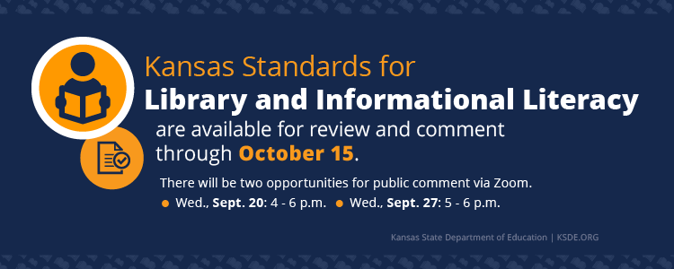 Kansas Standards for Library and Informational Literacy are available for review and comment through October 15. There will be two opportunities for public comment via Zoom. Wednesday., Sept. 20: 4 - 6 p.m. and Wednesday, Sept. 27: 5 - 6 p.m.